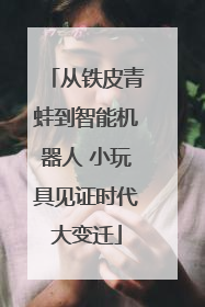 从铁皮青蛙到智能机器人 小玩具见证时代大变迁