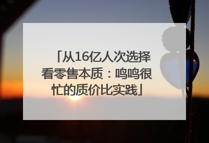 从16亿人次选择看零售本质：鸣鸣很忙的质价比实践