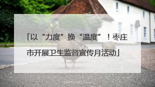 以“力度”换“温度”！枣庄市开展卫生监督宣传月活动