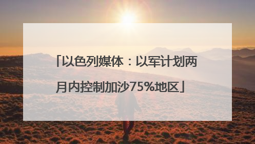 以色列媒体：以军计划两月内控制加沙75%地区