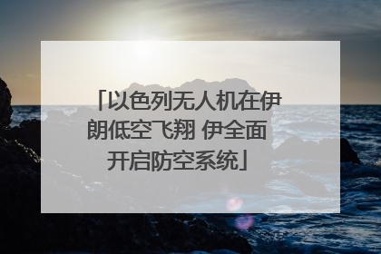以色列无人机在伊朗低空飞翔 伊全面开启防空系统