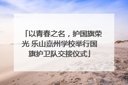 以青春之名，护国旗荣光 乐山嘉州学校举行国旗护卫队交接仪式