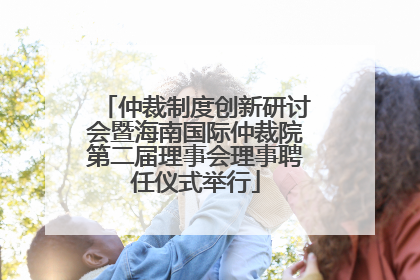 仲裁制度创新研讨会暨海南国际仲裁院第二届理事会理事聘任仪式举行