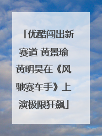 优酷闯出新赛道 黄景瑜黄明昊在《风驰赛车手》上演极限狂飙
