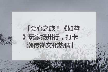 会心之旅！《如鸢》玩家扬州行，打卡潮传递文化热情