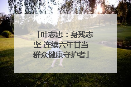 叶志忠：身残志坚 连续六年甘当群众健康守护者