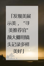 发现美展示美，“寻美推荐官”颜大卿用镜头记录多样美好