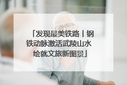 发现最美铁路丨钢铁动脉激活武陵山水 绘就文旅新图景