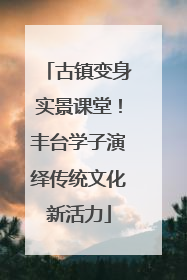 古镇变身实景课堂！丰台学子演绎传统文化新活力