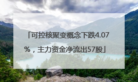 可控核聚变概念下跌4.07%，主力资金净流出57股
