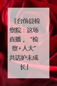 台前县检察院：这场直播，“检察+人大”共话护未成长