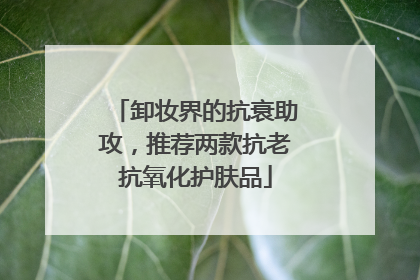卸妆界的抗衰助攻，推荐两款抗老抗氧化护肤品