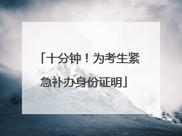 十分钟！为考生紧急补办身份证明