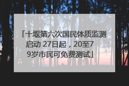 十堰第六次国民体质监测启动 27日起，20至79岁市民可免费测试