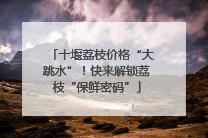 十堰荔枝价格“大跳水”！快来解锁荔枝“保鲜密码”