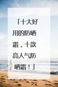 十大好用的防晒霜，十款高人气防晒霜！