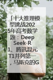 十大推理模型挑战2025年高考数学题：DeepSeek-R1、腾讯混元T1并列第一，马斯克的Grok 3遭遇“滑铁卢”