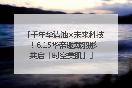 千年华清池×未来科技！6.15华帝邀戴羽彤共启「时空美肌」