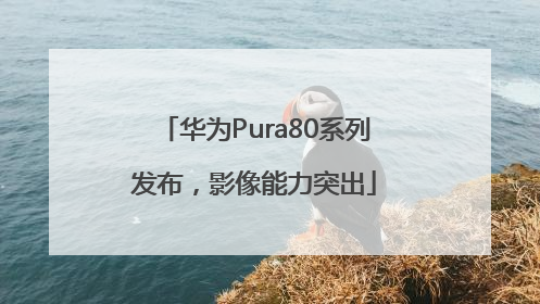华为Pura80系列发布，影像能力突出