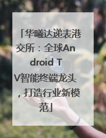 华曦达递表港交所：全球Android TV智能终端龙头，打造行业新模范