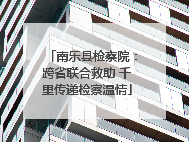 南乐县检察院：跨省联合救助 千里传递检察温情