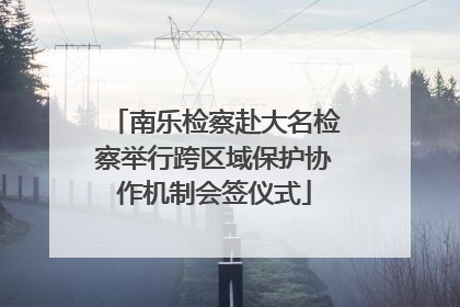 南乐检察赴大名检察举行跨区域保护协作机制会签仪式