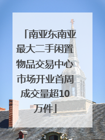 南亚东南亚最大二手闲置物品交易中心市场开业首周成交量超10万件