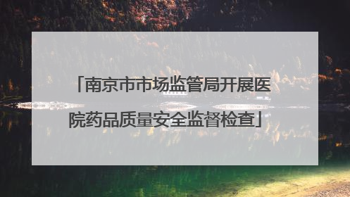 南京市市场监管局开展医院药品质量安全监督检查