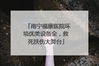南宁福康医院环境优美设备全，救死扶伤大舞台