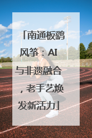 南通板鹞风筝：AI与非遗融合，老手艺焕发新活力