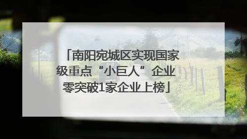 南阳宛城区实现国家级重点“小巨人”企业零突破1家企业上榜