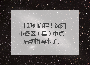 即刻启程！沈阳市各区（县）重点活动指南来了