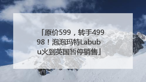 原价599，转手49998！泡泡玛特Labubu火到英国暂停销售
