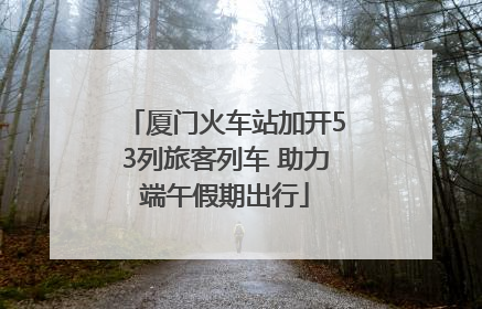 厦门火车站加开53列旅客列车 助力端午假期出行