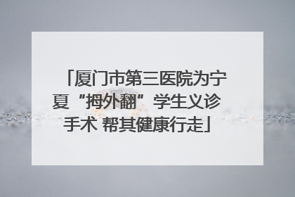 厦门市第三医院为宁夏“拇外翻”学生义诊手术 帮其健康行走
