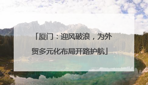 厦门：迎风破浪，为外贸多元化布局开路护航