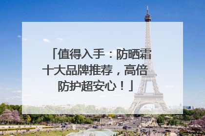 值得入手：防晒霜十大品牌推荐，高倍防护超安心！