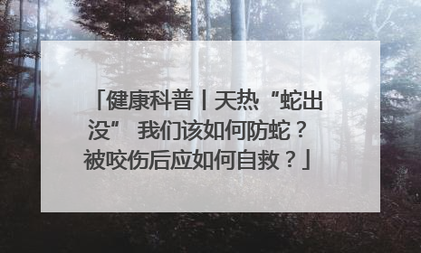 健康科普丨天热“蛇出没” 我们该如何防蛇？被咬伤后应如何自救？