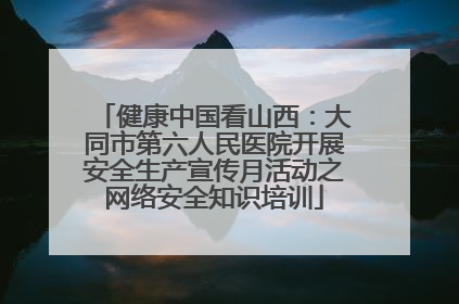 健康中国看山西：大同市第六人民医院开展安全生产宣传月活动之网络安全知识培训