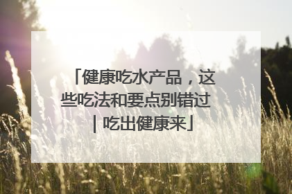 健康吃水产品，这些吃法和要点别错过｜吃出健康来