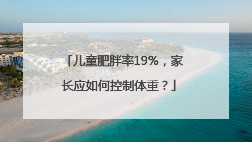 儿童肥胖率19%，家长应如何控制体重？