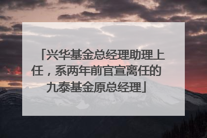 兴华基金总经理助理上任，系两年前官宣离任的九泰基金原总经理