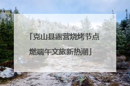 克山县露营烧烤节点燃端午文旅新热潮