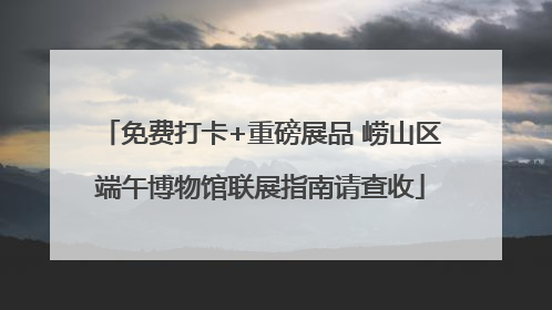 免费打卡+重磅展品 崂山区端午博物馆联展指南请查收