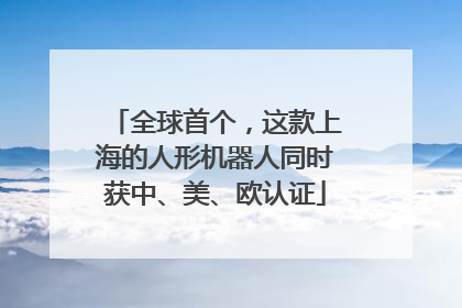 全球首个，这款上海的人形机器人同时获中、美、欧认证