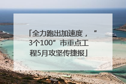 全力跑出加速度，“3个100”市重点工程5月攻坚传捷报