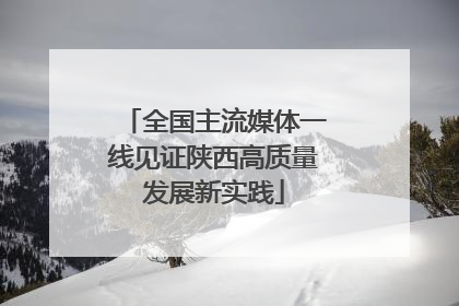 全国主流媒体一线见证陕西高质量发展新实践