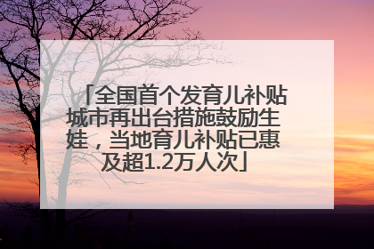 全国首个发育儿补贴城市再出台措施鼓励生娃，当地育儿补贴已惠及超1.2万人次