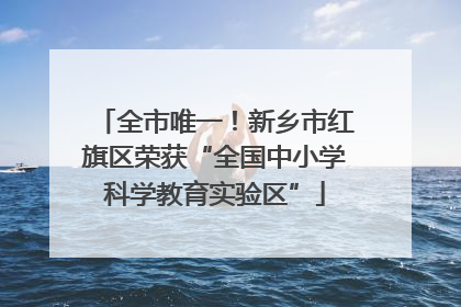 全市唯一！新乡市红旗区荣获“全国中小学科学教育实验区”