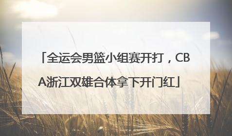 全运会男篮小组赛开打，CBA浙江双雄合体拿下开门红